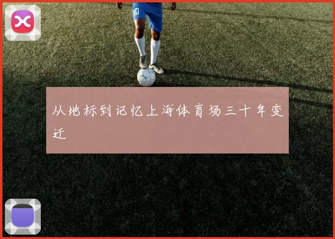 从地标到记忆上海体育场三十年变迁
