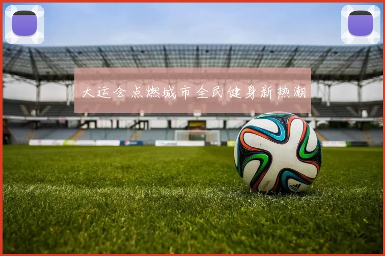 大运会点燃城市全民健身新热潮
