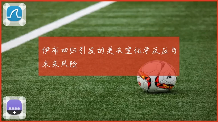 伊布回归引发的更衣室化学反应与未来风险