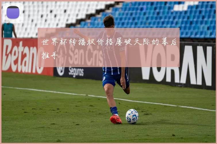 世界杯转播权价格屡破天际的幕后推手