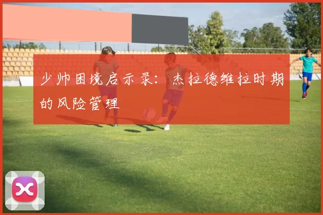 少帅困境启示录：杰拉德维拉时期的风险管理