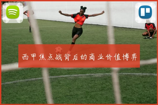 西甲焦点战背后的商业价值博弈