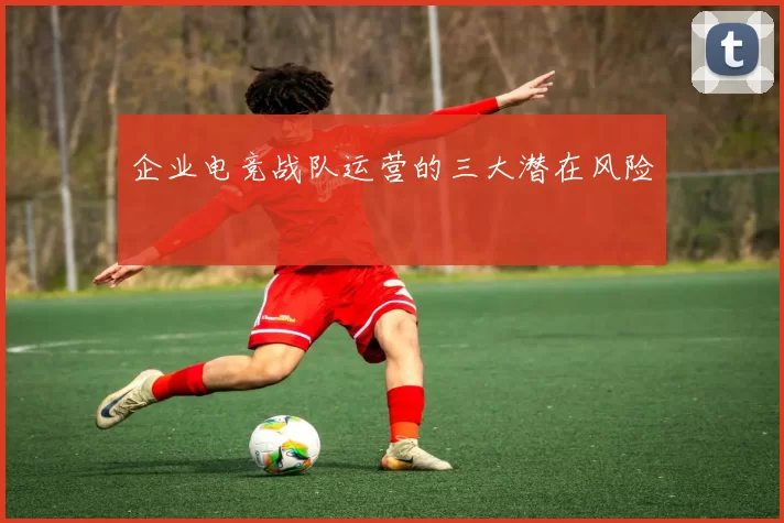 企业电竞战队运营的三大潜在风险
