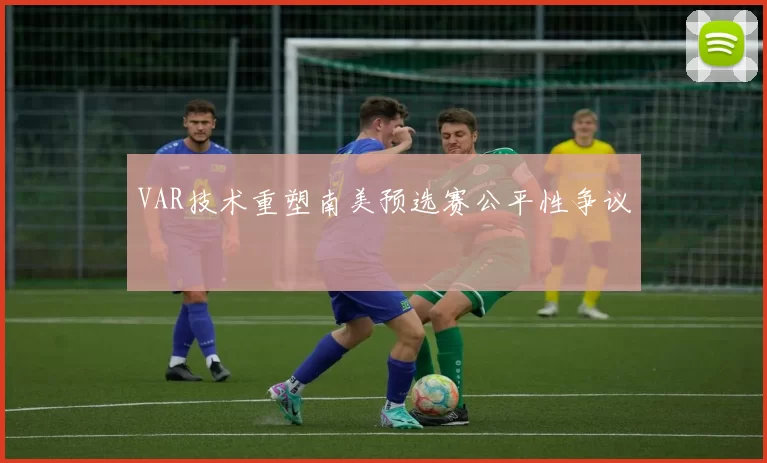 VAR技术重塑南美预选赛公平性争议