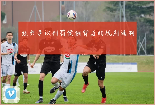 经典争议判罚案例背后的规则漏洞