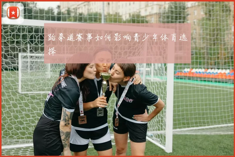 跆拳道赛事如何影响青少年体育选择
