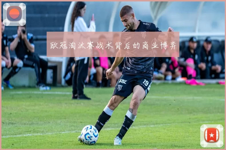 欧冠淘汰赛战术背后的商业博弈