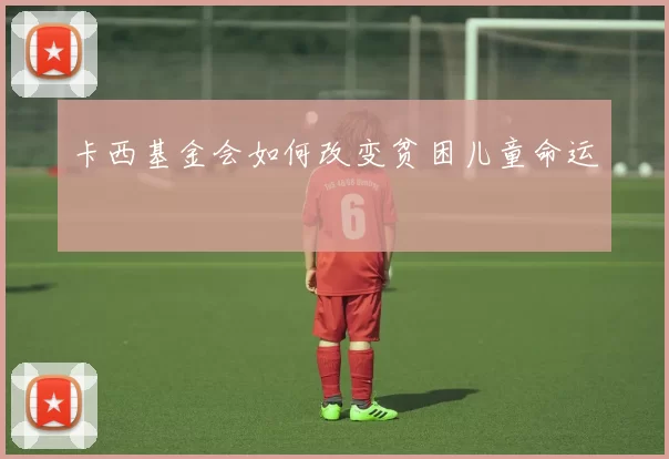 卡西基金会如何改变贫困儿童命运
