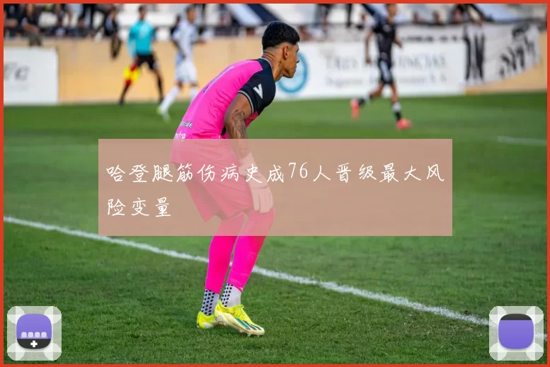 哈登腿筋伤病史成76人晋级最大风险变量