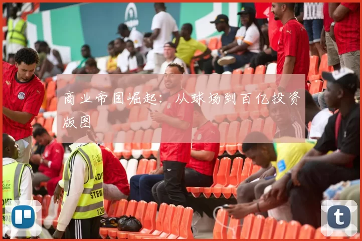 商业帝国崛起：从球场到百亿投资版图